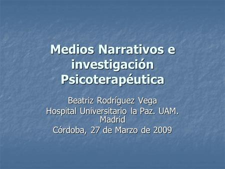 Medios Narrativos e investigación Psicoterapéutica Beatriz Rodríguez Vega Hospital Universitario la Paz. UAM. Madrid Córdoba, 27 de Marzo de 2009.