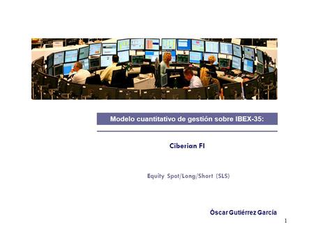 1 Ciberian FI Modelo cuantitativo de gestión sobre IBEX-35: Equity Spot/Long/Short (SLS) Óscar Gutiérrez García.