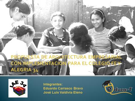 PROPUESTA DE ARQUITECTURA EMPRESARIAL CON IMPLEMENTACION PARA EL COLEGIO FE Y ALEGRIA 34 Integrantes: Eduardo Carrasco Bravo José Luis Valdivia Eleno.