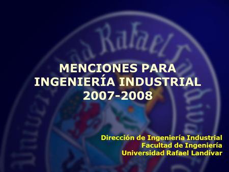 Dirección de Ingeniería Industrial Facultad de Ingeniería Universidad Rafael Landívar MENCIONES PARA INGENIERÍA INDUSTRIAL 2007-2008.