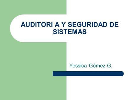 AUDITORI A Y SEGURIDAD DE SISTEMAS Yessica Gómez G.