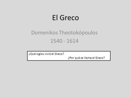 El Greco Domenikos Theotokópoulos 1540 - 1614 ¿Qué siglos vivió el Greco? ¿Por qué se llama el Greco?