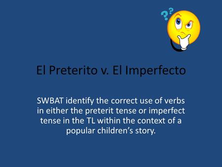 El Preterito v. El Imperfecto SWBAT identify the correct use of verbs in either the preterit tense or imperfect tense in the TL within the context of.