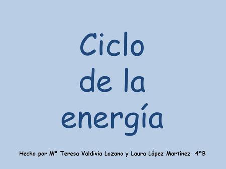 Ciclo de la energía Hecho por Mª Teresa Valdivia Lozano y Laura López Martínez 4ºB.
