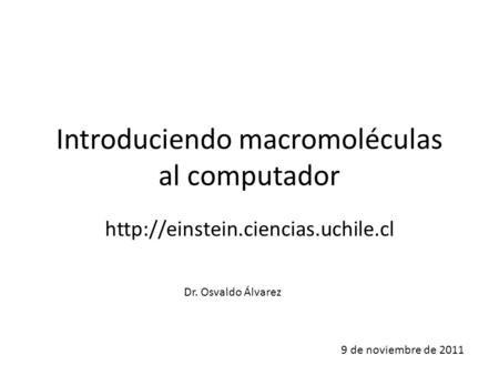 Introduciendo macromoléculas al computador  9 de noviembre de 2011 Dr. Osvaldo Álvarez.