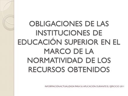 OBLIGACIONES DE LAS INSTITUCIONES DE EDUCACIÓN SUPERIOR EN EL MARCO DE LA NORMATIVIDAD DE LOS RECURSOS OBTENIDOS INFORMACIÓN ACTUALIZADA PARA SU APLICACIÓN.