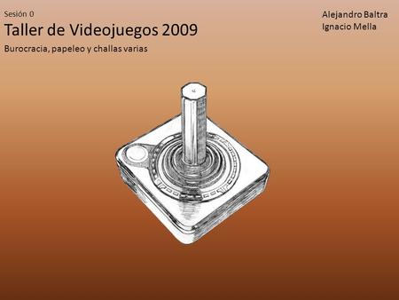 Taller de Videojuegos 2009 Sesión 0 Burocracia, papeleo y challas varias Alejandro Baltra Ignacio Mella.