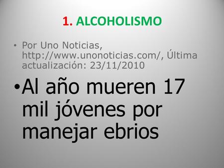 1. ALCOHOLISMO Por Uno Noticias,  Última actualización: 23/11/2010 Al año mueren 17 mil jóvenes por manejar ebrios.