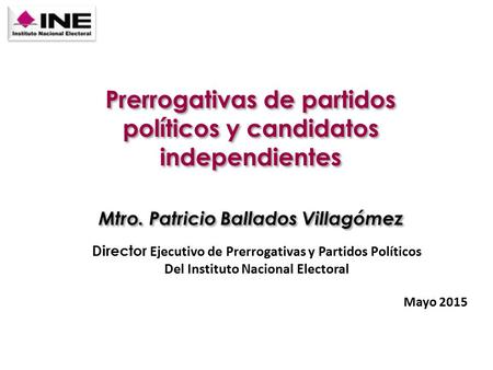 Director Ejecutivo de Prerrogativas y Partidos Políticos Del Instituto Nacional Electoral Mayo 2015 Mtro. Patricio Ballados Villagómez Prerrogativas de.