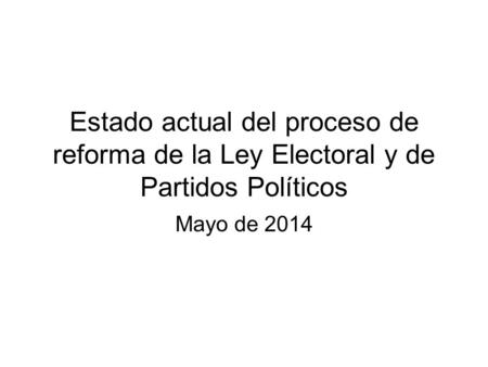 Estado actual del proceso de reforma de la Ley Electoral y de Partidos Políticos Mayo de 2014.