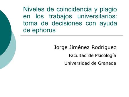 Niveles de coincidencia y plagio en los trabajos universitarios: toma de decisiones con ayuda de ephorus Jorge Jiménez Rodríguez Facultad de Psicología.