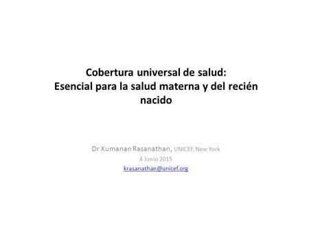 Dr Kumanan Rasanathan, UNICEF, New York 4 Junio 2015 Cobertura universal de salud: Esencial para la salud materna y del recién nacido.