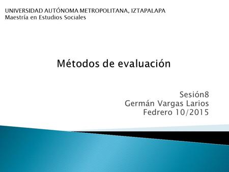 Sesión8 Germán Vargas Larios Fedrero 10/2015 UNIVERSIDAD AUTÓNOMA METROPOLITANA, IZTAPALAPA Maestría en Estudios Sociales.