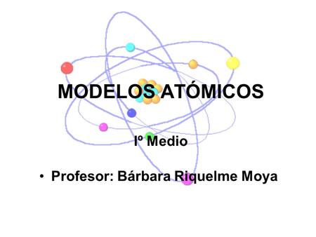 MODELOS ATÓMICOS Iº Medio Profesor: Bárbara Riquelme Moya.