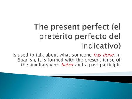 Is used to talk about what someone has done. In Spanish, it is formed with the present tense of the auxiliary verb haber and a past participle.