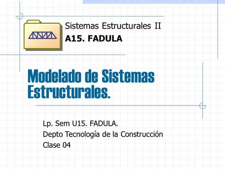 Modelado de Sistemas Estructurales. Sistemas Estructurales II A15. FADULA Lp. Sem U15. FADULA. Depto Tecnología de la Construcción Clase 04.