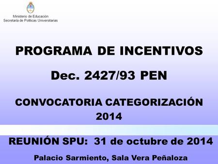 Ministerio de Educación Secretaría de Políticas Universitarias CONVOCATORIA CATEGORIZACIÓN 2014 PROGRAMA DE INCENTIVOS Dec. 2427/93 PEN REUNIÓN SPU: 31.