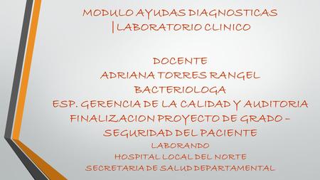 MODULO AYUDAS DIAGNOSTICAS |LABORATORIO CLINICO DOCENTE ADRIANA TORRES RANGEL BACTERIOLOGA ESP. GERENCIA DE LA CALIDAD Y AUDITORIA FINALIZACION PROYECTO.