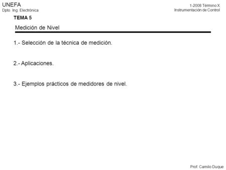 UNEFA Dpto. Ing. Electrónica 1-2008 Término X Instrumentación de Control Prof. Camilo Duque TEMA 5 Medición de Nivel 1.- Selección de la técnica de medición.