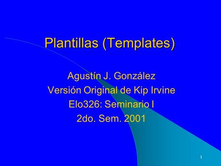 1 Plantillas (Templates) Agustín J. González Versión Original de Kip Irvine Elo326: Seminario I 2do. Sem. 2001.