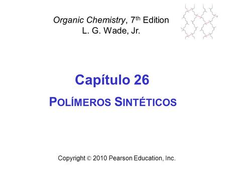 Capítulo 26 Copyright © 2010 Pearson Education, Inc. Organic Chemistry, 7 th Edition L. G. Wade, Jr. P OLÍMEROS S INTÉTICOS.