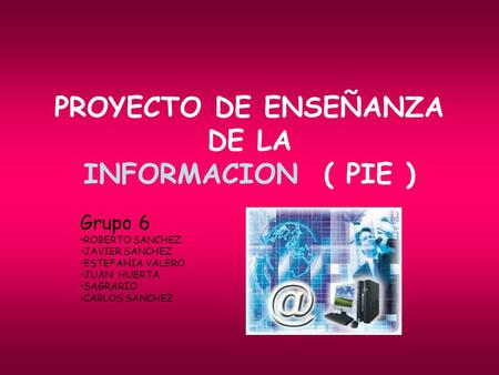 PROYECTO DE ENSEÑANZA DE LA INFORMACION ( PIE ) Grupo 6 ROBERTO SANCHEZ JAVIER SANCHEZ ESTEFANIA VALERO JUAN HUERTA SAGRARIO CARLOS SANCHEZ.