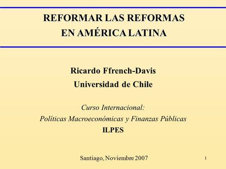 1 REFORMAR LAS REFORMAS EN AMÉRICA LATINA Ricardo Ffrench-Davis Universidad de Chile Curso Internacional: Políticas Macroeconómicas y Finanzas Públicas.