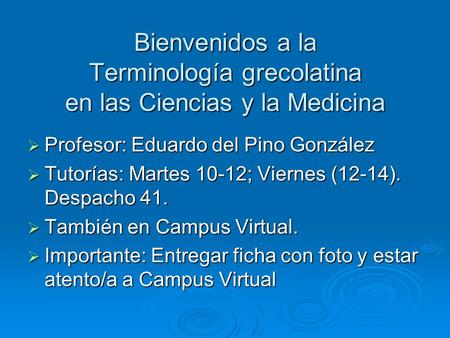 Bienvenidos a la Terminología grecolatina en las Ciencias y la Medicina  Profesor: Eduardo del Pino González  Tutorías: Martes 10-12; Viernes (12-14).