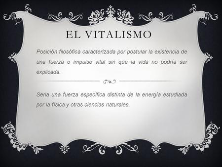 EL VITALISMO Posición filosófica caracterizada por postular la existencia de una fuerza o impulso vital sin que la vida no podría ser explicada. Seria.