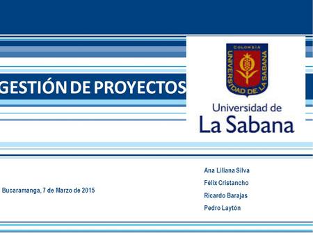 Bucaramanga, 7 de Marzo de 2015 GESTIÓN DE PROYECTOS Ana Liliana Silva Félix Cristancho Ricardo Barajas Pedro Laytón.