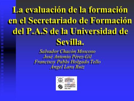 La evaluación de la formación en el Secretariado de Formación del P.A.S de la Universidad de Sevilla. Salvador Chacón Moscoso José Antonio Pérez-Gil Francisco.