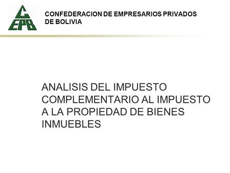CONFEDERACION DE EMPRESARIOS PRIVADOS DE BOLIVIA ANALISIS DEL IMPUESTO COMPLEMENTARIO AL IMPUESTO A LA PROPIEDAD DE BIENES INMUEBLES.