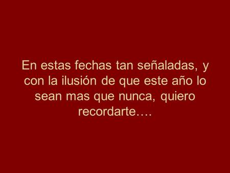 En estas fechas tan señaladas, y con la ilusión de que este año lo sean mas que nunca, quiero recordarte….