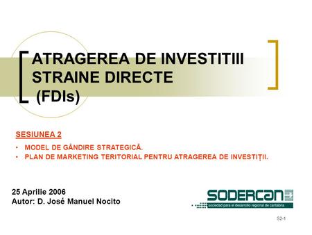 S2-1 ATRAGEREA DE INVESTITIII STRAINE DIRECTE (FDIs) SESIUNEA 2 MODEL DE GÂNDIRE STRATEGICĂ. PLAN DE MARKETING TERITORIAL PENTRU ATRAGEREA DE INVESTIŢII.