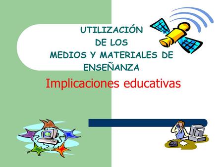 UTILIZACIÓN DE LOS MEDIOS Y MATERIALES DE ENSEÑANZA Implicaciones educativas.