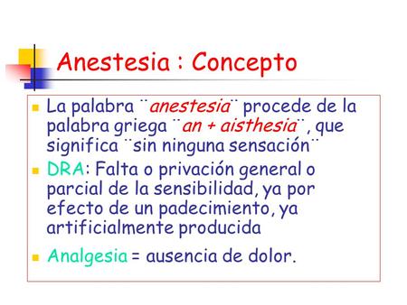 Anestesia : Concepto La palabra ¨anestesia¨ procede de la palabra griega ¨an + aisthesia¨, que significa ¨sin ninguna sensación¨ DRA: Falta o privación.