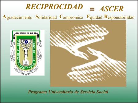 RECIPROCIDAD Programa Universitario de Servicio Social gradecimiento AS olidaridad C ompromiso E quidad R esponsabilidad ASCER =