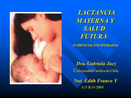 LACTANCIA MATERNA Y SALUD FUTURA EVIDENCIAS ENCONTRADAS Dra. Gabriela Juez U niversidad Católica de Chile Nut. Edith Franco Y U.F.R.O /2005 LACTANCIA MATERNA.