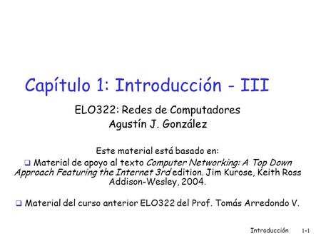 Introducción 1-1 Capítulo 1: Introducción - III ELO322: Redes de Computadores Agustín J. González Este material está basado en:  Material de apoyo al.