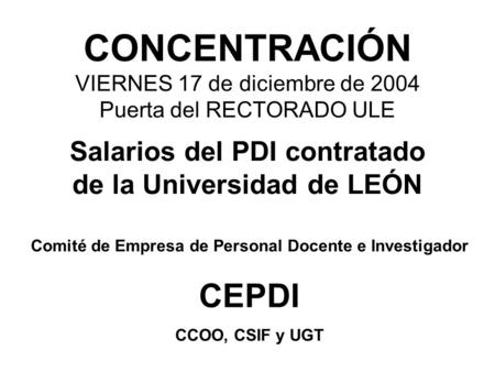 CONCENTRACIÓN VIERNES 17 de diciembre de 2004 Puerta del RECTORADO ULE Comité de Empresa de Personal Docente e Investigador CEPDI CCOO, CSIF y UGT Salarios.