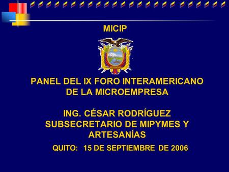 QUITO: 15 DE SEPTIEMBRE DE 2006 PANEL DEL IX FORO INTERAMERICANO DE LA MICROEMPRESA ING. CÉSAR RODRÍGUEZ SUBSECRETARIO DE MIPYMES Y ARTESANÍAS MICIP.