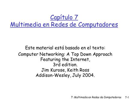 7: Multimedia en Redes de Computadores7-1 Capítulo 7 Multimedia en Redes de Computadores Este material está basado en el texto: Computer Networking: A.
