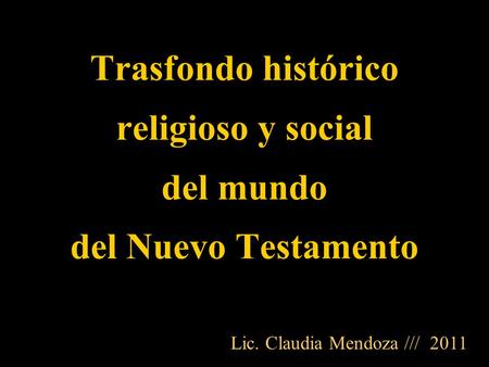 Trasfondo histórico religioso y social del mundo del Nuevo Testamento Lic. Claudia Mendoza /// 2011.