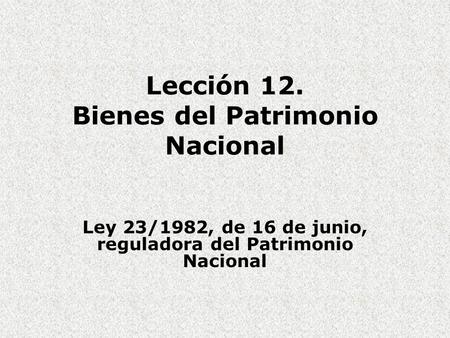 Lección 12. Bienes del Patrimonio Nacional Ley 23/1982, de 16 de junio, reguladora del Patrimonio Nacional.