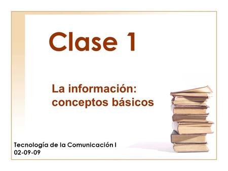 Clase 1 Tecnología de la Comunicación I 02-09-09 La información: conceptos básicos.