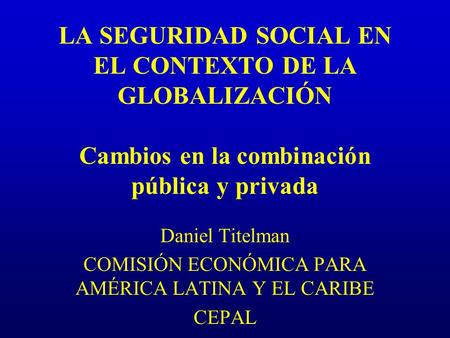 LA SEGURIDAD SOCIAL EN EL CONTEXTO DE LA GLOBALIZACIÓN Cambios en la combinación pública y privada Daniel Titelman COMISIÓN ECONÓMICA PARA AMÉRICA LATINA.