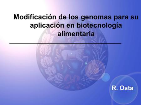 Modificación de los genomas para su aplicación en biotecnología alimentaria R. Osta.