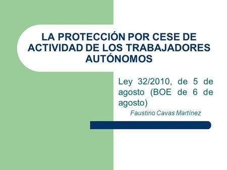LA PROTECCIÓN POR CESE DE ACTIVIDAD DE LOS TRABAJADORES AUTÓNOMOS Ley 32/2010, de 5 de agosto (BOE de 6 de agosto) Faustino Cavas Martínez.
