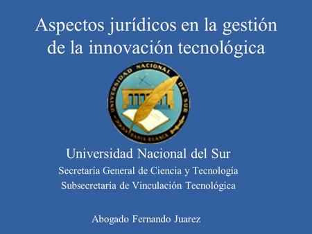 Aspectos jurídicos en la gestión de la innovación tecnológica Universidad Nacional del Sur Secretaría General de Ciencia y Tecnología Subsecretaría de.