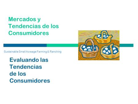 Mercados y Tendencias de los Consumidores Evaluando las Tendencias de los Consumidores Sustainable Small Acreage Farming & Ranching.